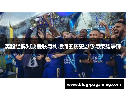 英超经典对决曼联与利物浦的历史恩怨与荣耀争锋