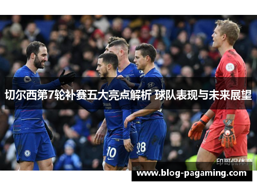 切尔西第7轮补赛五大亮点解析 球队表现与未来展望