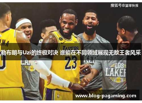 勒布朗与Uzi的终极对决 谁能在不同领域展现无敌王者风采