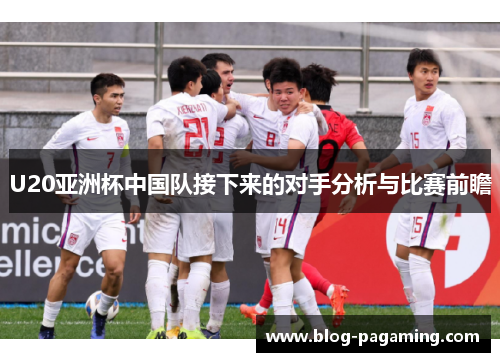 U20亚洲杯中国队接下来的对手分析与比赛前瞻