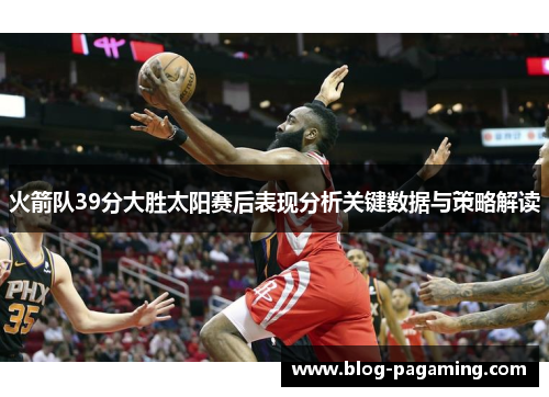 火箭队39分大胜太阳赛后表现分析关键数据与策略解读