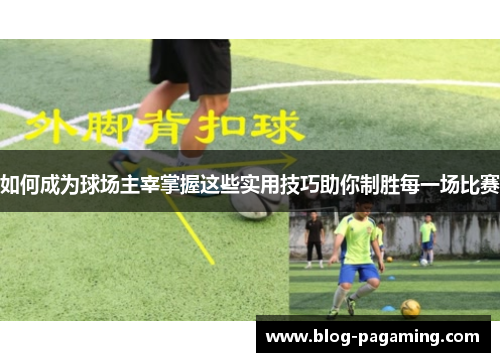 如何成为球场主宰掌握这些实用技巧助你制胜每一场比赛
