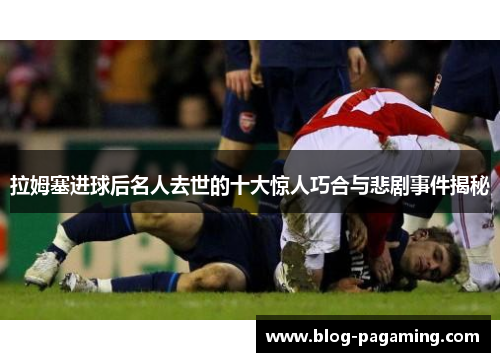 拉姆塞进球后名人去世的十大惊人巧合与悲剧事件揭秘