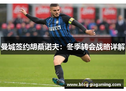 曼城签约胡桑诺夫：冬季转会战略详解