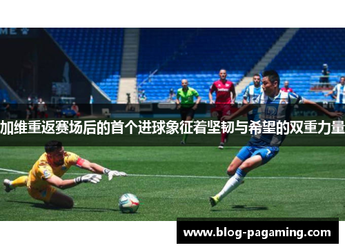加维重返赛场后的首个进球象征着坚韧与希望的双重力量
