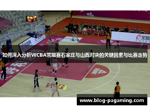 如何深入分析WCBA常规赛石家庄与山西对决的关键因素与比赛走势