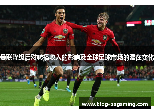 曼联降级后对转播收入的影响及全球足球市场的潜在变化