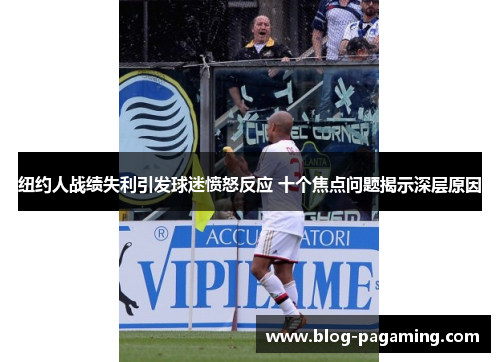 纽约人战绩失利引发球迷愤怒反应 十个焦点问题揭示深层原因
