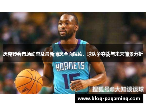 沃克转会市场动态及最新消息全面解读，球队争夺战与未来前景分析
