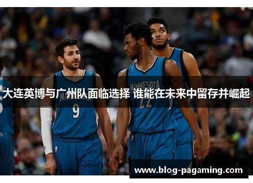 大连英博与广州队面临选择 谁能在未来中留存并崛起