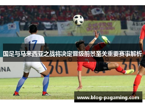 国足与马来西亚之战将决定晋级前景至关重要赛事解析