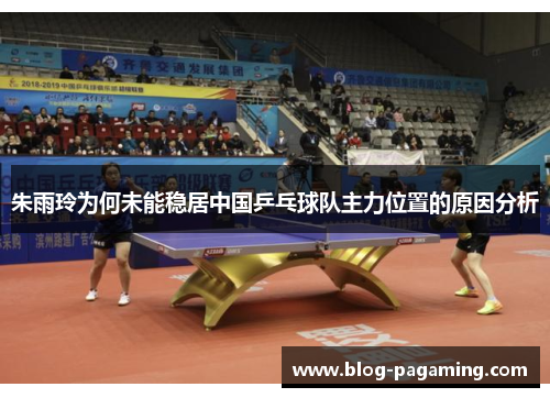 朱雨玲为何未能稳居中国乒乓球队主力位置的原因分析
