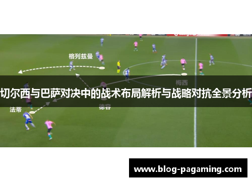 切尔西与巴萨对决中的战术布局解析与战略对抗全景分析