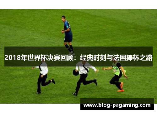 2018年世界杯决赛回顾：经典时刻与法国捧杯之路