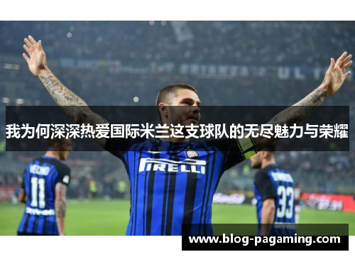 我为何深深热爱国际米兰这支球队的无尽魅力与荣耀