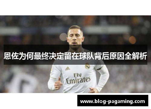 恩佐为何最终决定留在球队背后原因全解析