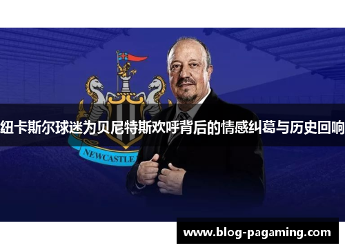 纽卡斯尔球迷为贝尼特斯欢呼背后的情感纠葛与历史回响