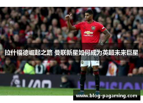 拉什福德崛起之路 曼联新星如何成为英超未来巨星