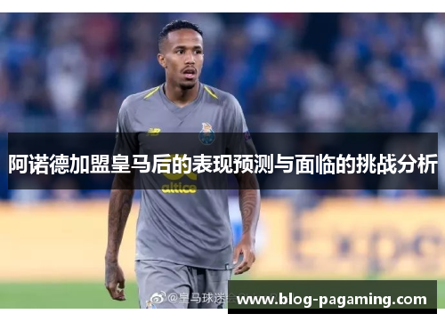 阿诺德加盟皇马后的表现预测与面临的挑战分析