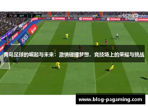 青岛足球的崛起与未来：激情碰撞梦想，竞技场上的荣耀与挑战