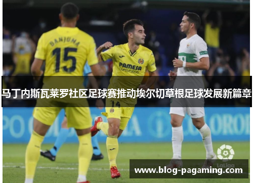 马丁内斯瓦莱罗社区足球赛推动埃尔切草根足球发展新篇章 马丁内斯瓦莱罗社区足球赛推动埃尔切草根足球发展新篇章