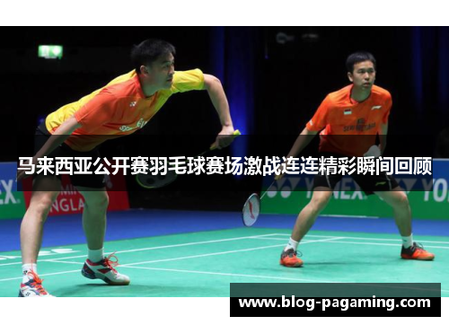 马来西亚公开赛羽毛球赛场激战连连精彩瞬间回顾 马来西亚公开赛羽毛球赛场激战连连精彩瞬间回顾