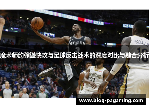 魔术师约翰逊快攻与足球反击战术的深度对比与融合分析 魔术师约翰逊快攻与足球反击战术的深度对比与融合分析
