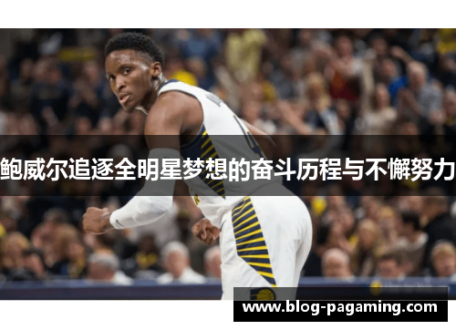 鲍威尔追逐全明星梦想的奋斗历程与不懈努力 鲍威尔追逐全明星梦想的奋斗历程与不懈努力