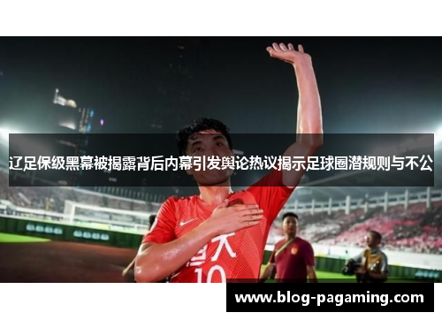 辽足保级黑幕被揭露背后内幕引发舆论热议揭示足球圈潜规则与不公