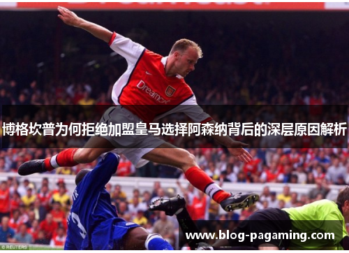 博格坎普为何拒绝加盟皇马选择阿森纳背后的深层原因解析 博格坎普为何拒绝加盟皇马选择阿森纳背后的深层原因解析