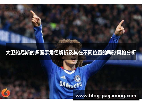 大卫路易斯的多面手角色解析及其在不同位置的踢球风格分析 大卫路易斯的多面手角色解析及其在不同位置的踢球风格分析