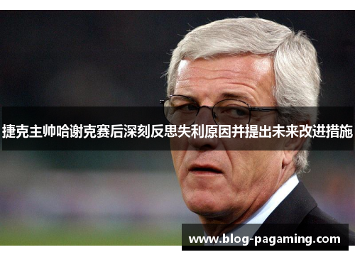 捷克主帅哈谢克赛后深刻反思失利原因并提出未来改进措施