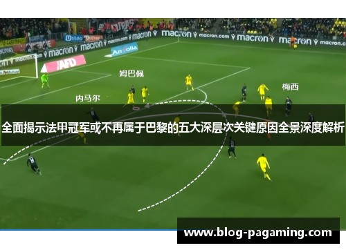 全面揭示法甲冠军或不再属于巴黎的五大深层次关键原因全景深度解析 全面揭示法甲冠军或不再属于巴黎的五大深层次关键原因全景深度解析