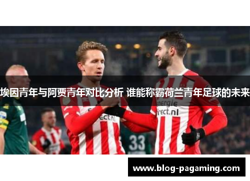 埃因青年与阿贾青年对比分析 谁能称霸荷兰青年足球的未来 埃因青年与阿贾青年对比分析 谁能称霸荷兰青年足球的未来