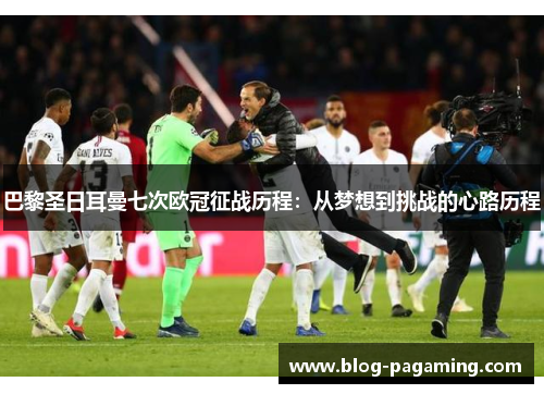 巴黎圣日耳曼七次欧冠征战历程:从梦想到挑战的心路历程 巴黎圣日耳曼七次欧冠征战历程:从梦想到挑战的心路历程