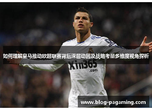 如何理解皇马推动欧超联赛背后深层动因及战略考量多维度视角探析 如何理解皇马推动欧超联赛背后深层动因及战略考量多维度视角探析