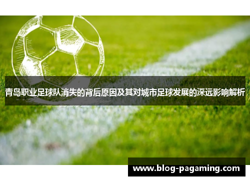 青岛职业足球队消失的背后原因及其对城市足球发展的深远影响解析 青岛职业足球队消失的背后原因及其对城市足球发展的深远影响解析