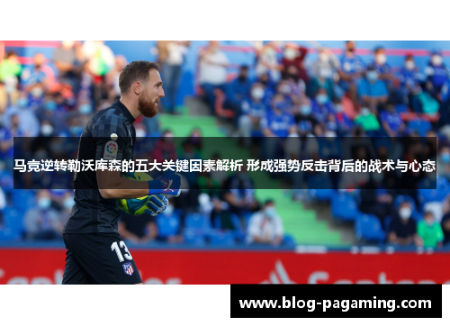 马竞逆转勒沃库森的五大关键因素解析 形成强势反击背后的战术与心态 马竞逆转勒沃库森的五大关键因素解析 形成强势反击背后的战术与心态