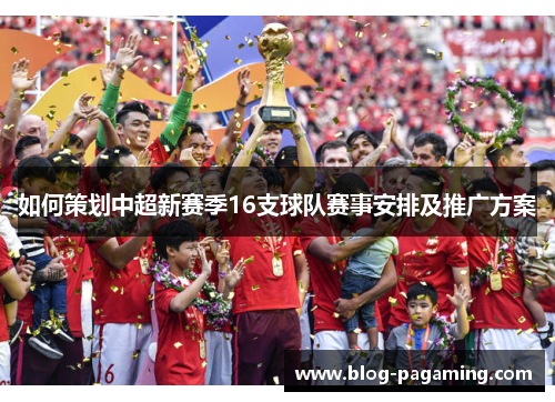 如何策划中超新赛季16支球队赛事安排及推广方案 如何策划中超新赛季16支球队赛事安排及推广方案