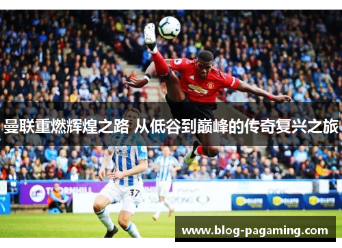 曼联重燃辉煌之路 从低谷到巅峰的传奇复兴之旅