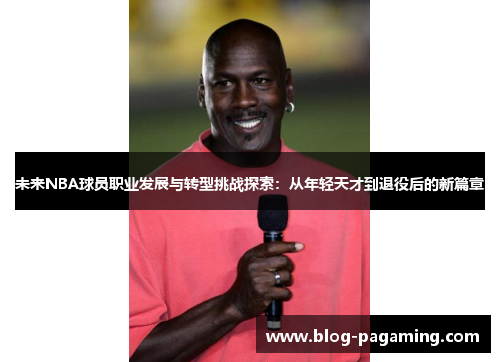 未来NBA球员职业发展与转型挑战探索：从年轻天才到退役后的新篇章