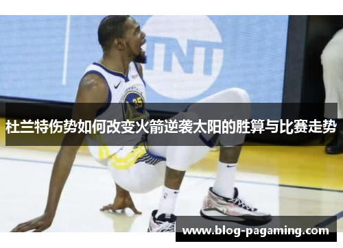杜兰特伤势如何改变火箭逆袭太阳的胜算与比赛走势
