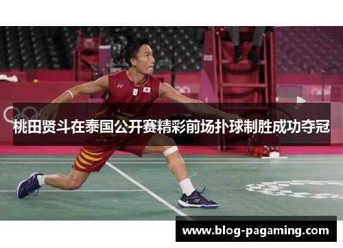 桃田贤斗在泰国公开赛精彩前场扑球制胜成功夺冠