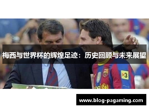 梅西与世界杯的辉煌足迹：历史回顾与未来展望