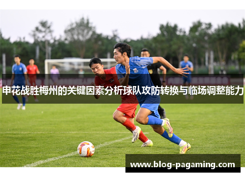 申花战胜梅州的关键因素分析球队攻防转换与临场调整能力 申花战胜梅州的关键因素分析球队攻防转换与临场调整能力