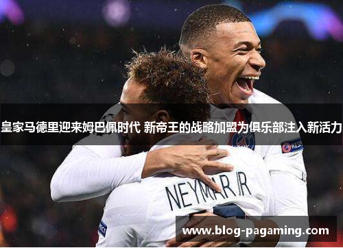 皇家马德里迎来姆巴佩时代 新帝王的战略加盟为俱乐部注入新活力