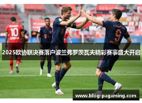 2025欧协联决赛落户波兰弗罗茨瓦夫精彩赛事盛大开启