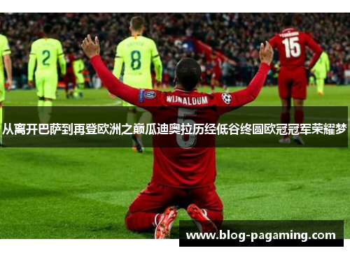 从离开巴萨到再登欧洲之巅瓜迪奥拉历经低谷终圆欧冠冠军荣耀梦