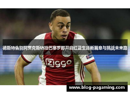 德斯特告别阿贾克斯转投巴塞罗那开启红蓝生涯新篇章与挑战未来路