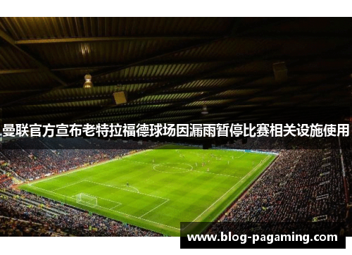 曼联官方宣布老特拉福德球场因漏雨暂停比赛相关设施使用